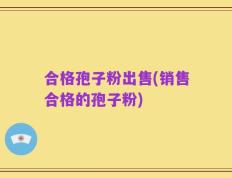 合格孢子粉出售(销售合格的孢子粉)