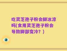吃灵芝孢子粉会脚冰凉吗(食用灵芝孢子粉会导致脚部变冷？)