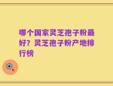 哪个国家灵芝孢子粉最好？灵芝孢子粉产地排行榜