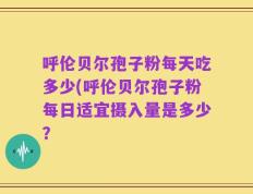 呼伦贝尔孢子粉每天吃多少(呼伦贝尔孢子粉每日适宜摄入量是多少？
