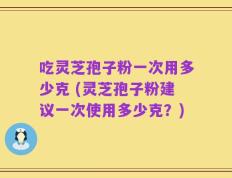吃灵芝孢子粉一次用多少克 (灵芝孢子粉建议一次使用多少克？)