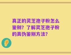 真正的灵芝孢子粉怎么鉴别？了解灵芝孢子粉的真伪鉴别方法？