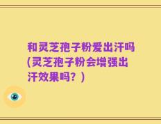 和灵芝孢子粉爱出汗吗(灵芝孢子粉会增强出汗效果吗？)
