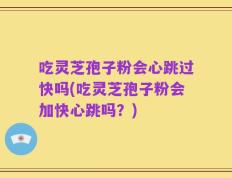 吃灵芝孢子粉会心跳过快吗(吃灵芝孢子粉会加快心跳吗？)