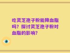 吃灵芝孢子粉能降血脂吗？探讨灵芝孢子粉对血脂的影响？