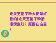 吃灵芝孢子粉大便是红色的(吃灵芝孢子粉后排便变红？原因在这里)