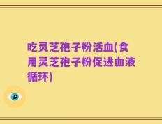 吃灵芝孢子粉活血(食用灵芝孢子粉促进血液循环)