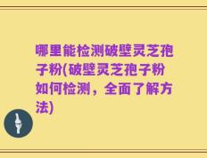 哪里能检测破壁灵芝孢子粉(破壁灵芝孢子粉如何检测，全面了解方法)