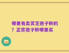 哪里有卖灵芝孢子粉的？正宗孢子粉哪里买