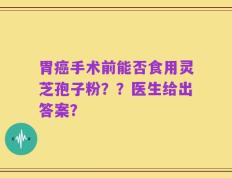 胃癌手术前能否食用灵芝孢子粉？？医生给出答案？