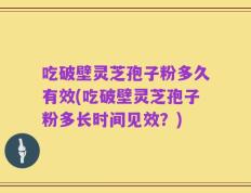 吃破壁灵芝孢子粉多久有效(吃破壁灵芝孢子粉多长时间见效？)