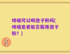 哮喘可以喝孢子粉吗(哮喘患者能否服用孢子粉？)