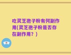 吃灵芝孢子粉有何副作用(灵芝孢子粉是否存在副作用？)