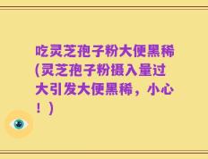 吃灵芝孢子粉大便黑稀(灵芝孢子粉摄入量过大引发大便黑稀，小心！)