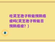吃灵芝孢子粉能预防癌症吗(灵芝孢子粉能否预防癌症？)