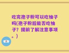 吃完孢子粉可以吃柚子吗(孢子粉后能否吃柚子？提前了解注意事项。)