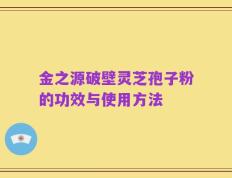 金之源破壁灵芝孢子粉的功效与使用方法
