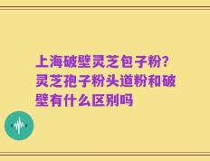 上海破壁灵芝包子粉？灵芝孢子粉头道粉和破壁有什么区别吗