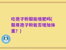 吃孢子粉服能增肥吗(服用孢子粉能否增加体重？)