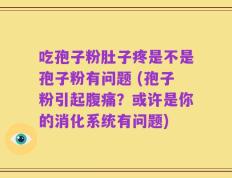 吃孢子粉肚子疼是不是孢子粉有问题 (孢子粉引起腹痛？或许是你的消化系统有问题)