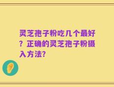 灵芝孢子粉吃几个最好？正确的灵芝孢子粉摄入方法？