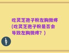 吃灵芝孢子粉左胸微疼(吃灵芝孢子粉是否会导致左胸微疼？)