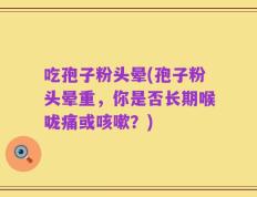 吃孢子粉头晕(孢子粉头晕重，你是否长期喉咙痛或咳嗽？)