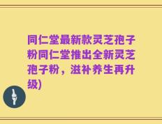 同仁堂最新款灵芝孢子粉同仁堂推出全新灵芝孢子粉，滋补养生再升级)
