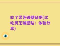 吃了灵芝破壁贴吧(试吃灵芝破壁贴：体验分享)
