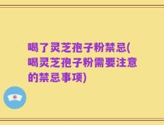 喝了灵芝孢子粉禁忌(喝灵芝孢子粉需要注意的禁忌事项)