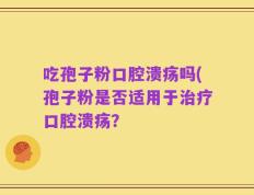 吃孢子粉口腔溃疡吗(孢子粉是否适用于治疗口腔溃疡？
