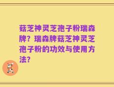 菇芝神灵芝孢子粉瑞森牌？瑞森牌菇芝神灵芝孢子粉的功效与使用方法？