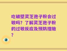 吃破壁灵芝孢子粉会过敏吗？了解灵芝孢子粉的过敏反应及预防措施？