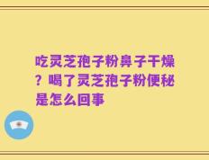 吃灵芝孢子粉鼻子干燥？喝了灵芝孢子粉便秘是怎么回事