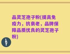 品灵芝孢子粉(提高免疫力，抗衰老，品牌保障品质优良的灵芝孢子粉)