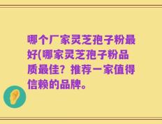 哪个厂家灵芝孢子粉最好(哪家灵芝孢子粉品质最佳？推荐一家值得信赖的品牌。