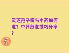 灵芝孢子粉与中药如何煮？中药煎煮技巧分享？