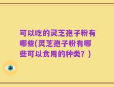可以吃的灵芝孢子粉有哪些(灵芝孢子粉有哪些可以食用的种类？)