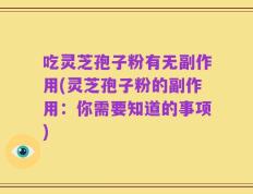 吃灵芝孢子粉有无副作用(灵芝孢子粉的副作用：你需要知道的事项)