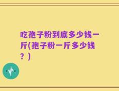 吃孢子粉到底多少钱一斤(孢子粉一斤多少钱？)