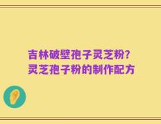 吉林破壁孢子灵芝粉？灵芝孢子粉的制作配方