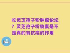 吃灵芝孢子粉肿瘤论坛？灵芝孢子粉胶囊是不是真的有抗癌的作用