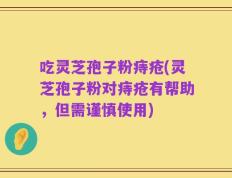 吃灵芝孢子粉痔疮(灵芝孢子粉对痔疮有帮助，但需谨慎使用)