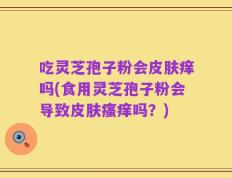 吃灵芝孢子粉会皮肤痒吗(食用灵芝孢子粉会导致皮肤瘙痒吗？)