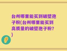台州哪里能买到破壁孢子粉(台州哪里能买到高质量的破壁孢子粉？)