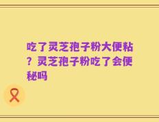 吃了灵芝孢子粉大便粘？灵芝孢子粉吃了会便秘吗