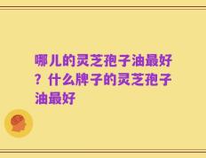 哪儿的灵芝孢子油最好？什么牌子的灵芝孢子油最好