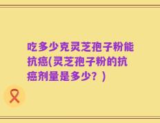 吃多少克灵芝孢子粉能抗癌(灵芝孢子粉的抗癌剂量是多少？)