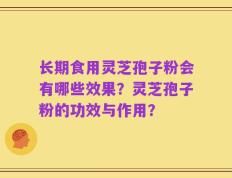 长期食用灵芝孢子粉会有哪些效果？灵芝孢子粉的功效与作用？