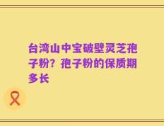 台湾山中宝破壁灵芝孢子粉？孢子粉的保质期多长